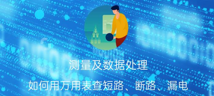 测量及数据处理 如何用万用表查短路、断路、漏电？